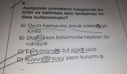 6.
Aşağıdaki cümlelerin hangisinde be-
lirtili ve belirtisiz isim tamlaması bir-
likte kullanılmıştır?
A) Oyun hamurunu çocuk odasına gö-
türdü.
B) Dizinin son bölümünde heyecan do-
ruktaydı.
CYEvin önünde dut ağaq vardı.
D) Kuyunun suyu yazın kururmuş.