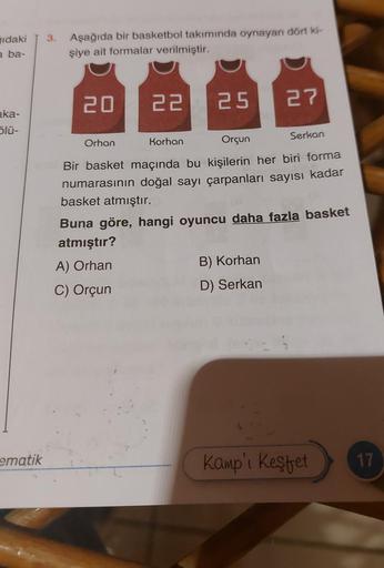 Gıdaki
a ba-
aka-
ölü-
ematik
3. Aşağıda bir basketbol takımında oynayan dört ki-
şiye ait formalar verilmiştir.
20
22 25
Orhan
Korhan
Orçun
Bir basket maçında bu kişilerin her biri forma
numarasının doğal sayı çarpanları sayısı kadar
basket atmıştır.
27
S