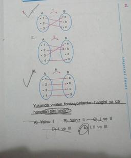 II.
IM.
. 1
. 3
●
A
●
T
2
. 4
●
A
●
1-
2-
3
4
h
A) Yalnız I
.a
O
C
B
. a
. b
. C
d
B
a
.. b
C
..
. d
Yukarıda verilen fonksiyonlardan hangisi ya da
hangileri bire birdir?
B) Yalnız II C) I ve II
Q
Dve III
EVI, II ve III
2.
sonuç yayınları