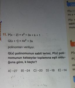 11. P(x - 2) = x² + 3x + k + 17
Q(x + 1) = 4x² + 3x
polinomları veriliyor.
Q(x) polinomunun sabit terimi, P(x) poli-
nomunun katsayılar toplamına eşit oldu-
ğuna göre, k kaçtır?
A)-27 B) -24 C) -20 D) -18 E) -14
Coz
P(x+2
mi x =
P(x +
sabit
muni
P(x
P(-
old
sa