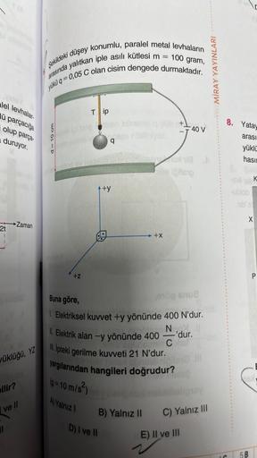 alel levhalar-
lü parçacığa
olup parça-
duruyor.
2t
I
vüklüğü, YZ
pilir?
Zaman
I ve II
1
Şekildeki düşey konumlu, paralel metal levhaların
arasında yalıtkan iple asılı kütlesi m
100 gram,
yükü q=0,05 C olan cisim dengede durmaktadır.
to P
E
+Z
Tip
q
↑+y
=