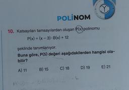 10. Katsayıları tamsayılardan oluşan P(x) polinomu
P(x) = (x − 3) B(x) + 12
1
POLINOM
şeklinde tanımlanıyor.
Buna göre, P(5) değeri aşağıdakilerden hangisi ola-
bilir?
A) 11
P(Q) =
B) 15
C) 18 D) 19 E) 21
-3.8
- 3.8(0)412