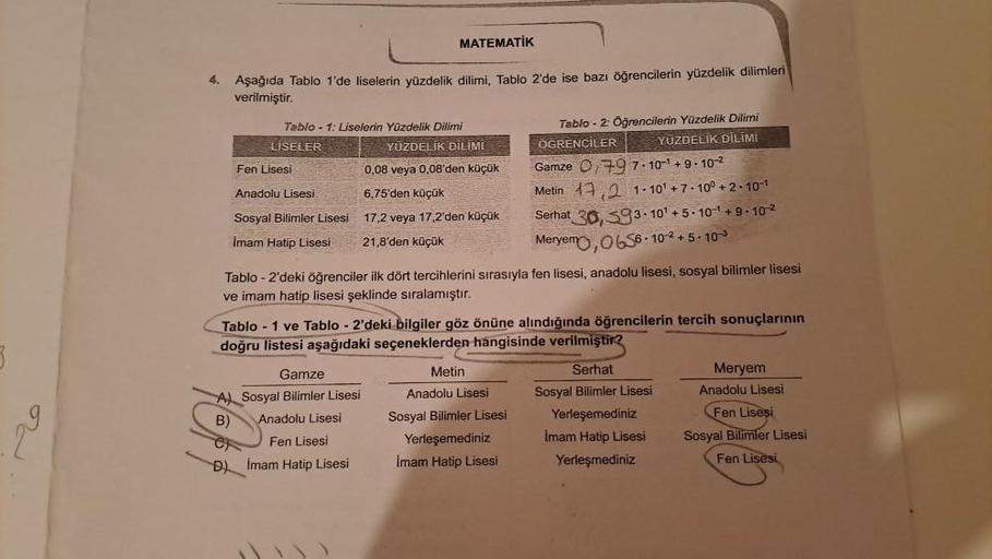 3
4. Aşağıda Tablo 1'de liselerin yüzdelik dilimi, Tablo 2'de ise bazı öğrencilerin yüzdelik dilimleri
verilmiştir.
Tablo-1: Liselerin Yüzdelik Dilimi
LISELER
Fen Lisesi
Anadolu Lisesi
Sosyal Bilimler Lisesi
Imam Hatip Lisesi
MATEMATİK
Gamze
A) Sosyal Bili