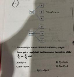 2.
ve
P(x)
P(x)
A) P(x)=0
C) P(x+1)=0
dir?
a
b
C
2
-3
olarak veriliyor. P(x)=0 denkleminin kökleri x₁ ve x₂ dir.
Buna göre, aşağıdaki denklemlerden hangisinin kökleri
2
2
X1
X2
4
: P(x)=ax²+bx+c
E) P(x+2) = 0
B) P(x-1)=0
D) P(x-2)=0