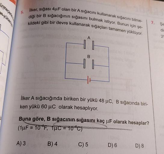 üreteçlerie
5.
İlker, sığası 4uF olan bir A sığacını kullanarak sığacını bilme-
diği bir B sığacığının sığasını bulmak istiyor. Bunun için şe-
kildeki gibi bir devre kullanarak sığaçları tamamen yüklüyor.
A
11
B
+* F
İlker A sığacığında biriken bir yükü 48