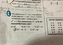 Ky th
polinomunun
x-x-2 ile bölünmesinden kalan nedir?
A) 5x + 3
C) 7-x
2a+b=13
4.4-
D)-x
B) 8-x
P(x)=(x-2)(x+1) B(x) +X-1
P(2)=
P(-1)-16. P(x) polinomunun x² + 2x + 4 ile bölünme-
2+3+3
sinden kalan 6x + 1, P(x - 1) in x-3 ile bö-
lünmesinden kalan 1 olduğuna göre, P (2)
x² + x. P(x) polinomunun x³ -8 ile bö-
lünmesinden kalan nedir?dx
A) 5x²
B) 5x² + 3x
E) 0
D5x²-3x-8
+a+b=1+2
• C) 5x² + 4x
E) 5x² + 6x
P(x) = (x²+2x+4) B(x) +6x +1
5/x-)- (1-3) Q (X)H
-
P/2) = 1 442 446
6x+1
(x+2)/
39=15
a=5
+ (
5. E
2=
-X=2
CEVAP ANAHTAI
1. C
6. D
2. A
3. D
4. D
7. D
8. C
9. D
10. A