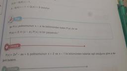 e.
P(3) - Q(4)=-1
5-Q(4)=-1⇒ Q(4) = 6 bulunur.
Bilgi
Bir P(x) polinomunun x-a ile bölümünden kalan P(a) dir ve
-P(a) = 0 (x-a), P(x) in bir çarpanıdır."
ÖRNEK
P(x) = 2x² - ax + b polinomunun x + 2 ve x-1 ile bölümünden kalanlar eşit olduğuna göre a de-
ğerini bulalım.
ÇÖZÜM