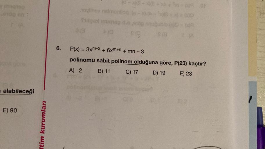 010g on
alabileceği
E) 90
itim kurumları
6.
(d'-
novilhev neimoniloq
Sidgest ming d.s
(0
$19
xxe
uğublo (30 = (09
$(8
TA
P(x) = 3xm-2 + 6xm+n + mn - 3
polinomu sabit polinom olduğuna göre, P(23) kaçtır?
A) 2
B) 11
C) 17
D) 19
E) 23