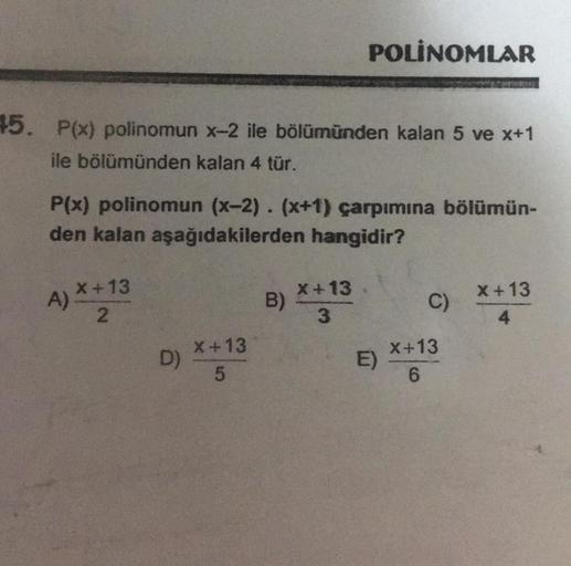 45. P(x) polinomun x-2 ile bölümünden kalan 5 ve x+1
ile bölümünden kalan 4 tür.
P(x) polinomun (x-2). (x+1) çarpımına bölümün-
den kalan aşağıdakilerden hangidir?
X+13
2
A).
D)
X+13
5
POLINOMLAR
B)
X+13
3
E)
C)
X+13
6
x+13
4