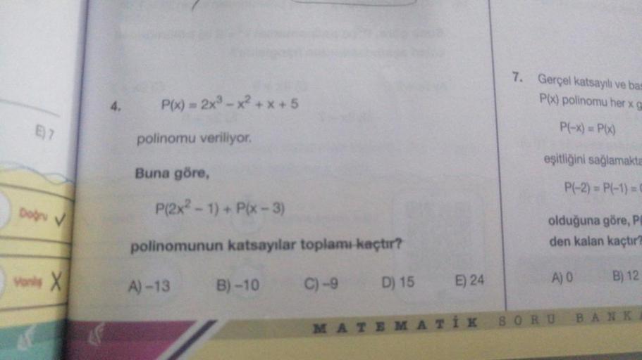 E7
Doğru V
Vans X
P(x) = 2x³-x
polinomu veriliyor.
Buna göre,
P(2x²-1) + P(x-3)
polinomunun katsayılar toplamı kaçtır?
C)-9
A)-13
+5
B)-10
D) 15
E) 24
MATEMATIK
7. Gerçel katsayılı ve bas
P(x) polinomu her x g
P(-x) = P(x)
eşitliğini sağlamakta
P(-2)=P(-1)