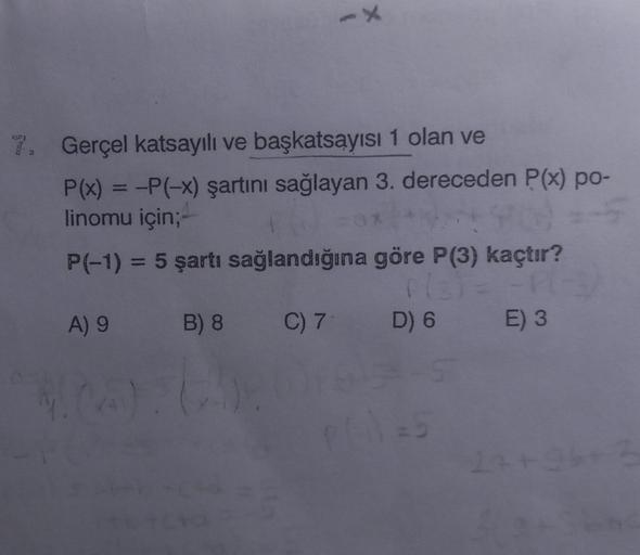 X
7. Gerçel katsayılı ve başkatsayısı 1 olan ve
P(x) = -P(-x) şartını sağlayan 3. dereceden P(x) po-
linomu için;-
900=-5
P(-1) = 5 şartı sağlandığına göre P(3) kaçtır?
P(3) = -R(-3
A) 9
B) 8
D) 6
E) 3
1.00):
C) 7
-5
P(-1)=5
27+96+3