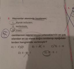 F
2. Hayvanlar aleminde incelenen;
I. toprak solucani,
II. kertenkele,
II insan
canlılarının rejenerasyon yeteneklerinin en çok
olandan en az olana doğru sıralanışı aşağıdaki-
lerden hangisinde verilmiştir?
A) 1 - 11X11
B) 1--11
D) 11-W-1
C) -1- 111
GITIMDUNYA
E) IN-11-1
5. 46
le
1.
DÜNYASIEC