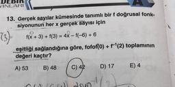 DEBI
YINLARI
13. Gerçek sayılar kümesinde tanımlı bir f doğrusal fonk-
siyonunun her x gerçek sayısı için
(3)-
f(x + 3) + f(3) = 4x - f(-6) + 6
eşitliği sağlandığına göre, fofof(0) + f¹(2) toplamının
değeri kaçtır?
A) 53
B) 48
C) 42
Cuisw) asun
D) 17
E) 4