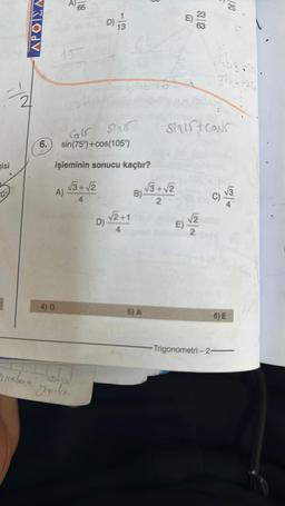 IN
isi
APOIZA
Sıralana
157
65
A)
4) D
Calf Sinis
6. sin(75%)+cos(1059)
işleminin sonucu kaçtır?
√3+√2
4
GIFTA
D)
13
D)
√2+1
B) √3 + √2
2
5) A
E)
E)
88
Sigist Couls
6
√√2
726=-251
6
√3
6) E
-Trigonometri-2-