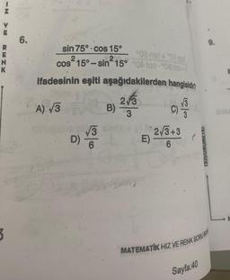 V
R
RENK
N
K
3
6.
sin 75° cos 15°
°08 nal+°07-pal
2
cos 15°-sin15° 000-08100-1
ifadesinin eşiti aşağıdakilerden hangisidin
2√3
A) √3
40
3
3
D)
√√3
6
B)
(C)
E) 2√3+3
6
IKIGUNUMEIKI
Sayfa:40
9.
MATEMATIK HIZ VE RENK SORU BA