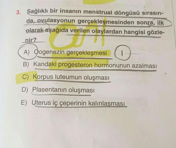 3. Sağlıklı bir insanın menstrual döngüsü sırasın-
da, ovulasyonun gerçekleşmesinden sonra, ilk
olarak aşağıda verilen olaylardan hangisi gözle-
_nir?
yerjen olay
A) Qogenezin gerçekleşmesi
B) Kandaki progesteron hormonunun azalması
C) Korpus luteumun oluş