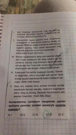 1.
Milli Edebiyat Dönemi'nde Türk dili, tarihi ve
edebiyatı alanındaki bilimsel çalışmalarıyla ta-
nınmıştır. (Mehmet Fuat Köprülü)
II. İstanbul'daki işgalci güçlere karşı düzenlenen
mitinglerde ve daha sonra Kurtuluş Savaşı yıl-
larında TBMM'de söylev tür