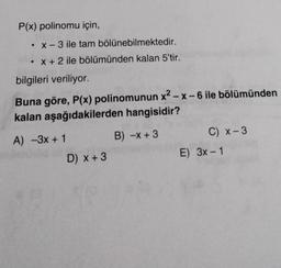 P(x) polinomu için,
• x-3 ile tam bölünebilmektedir.
x + 2 ile bölümünden kalan 5'tir.
bilgileri veriliyor.
Buna göre, P(x) polinomunun x²-x-6 ile bölümünden
kalan aşağıdakilerden hangisidir?
A) -3x+1
B) -x +3
D) x + 3
C) x-3
E) 3x - 1