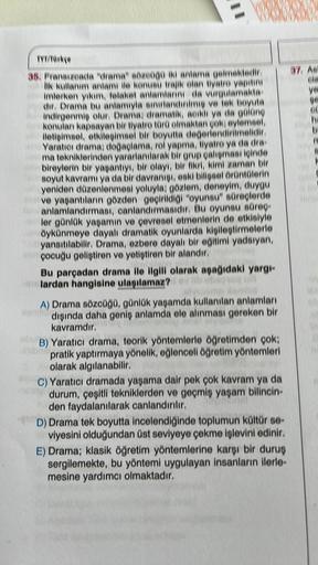 GX(0)
0000
TYT/Türkçe
35. Fransizeada "drama" sözcüğü iki anlama gelmektedir.
lik kullanım anlamı ile konusu trajik olan tiyatro yapitin
imterken yıkım, felaket anlamlarını da vurgulamakta
dir. Drama bu anlamıyla sınırlandırılmış ve tek boyuta
indirgenmiş 