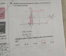 paketi
HVE
00 gr
HVE
00 gr
kilogram
olan iki
aç farklı
G
E) 190
5.6 +56/
20. Aşağıda doğrusal parçalardan oluşan y=f(x) fonksiyonu-
nun grafiği verilmiştir.
n
A) 16
Ay
B) 18
B
D
12
C
y=f(x)
|OB| =3. |AO|
lim f(x) = 12
x-4 J(u) = 12
olduğuna göre, boyalı bölgenin alanı kaç birimkare-
dir?
C) 20
4
24
D) 24
E) 30