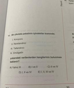 Novsin eignan nabisiyalo nalay sa
14. Bir çikolata paketinin içindekiler kısmında;
1. Koruyucu
II. Renklendirici neimos
III. Tatlandırıcı
olevie nur
IV. Emülgatör
A) Yalnız III
DCP
polomo (A
Taomlühöp nhevo
mia mosomow polombH (8
samaple
yukarıdaki verilenlerden hangilerinin bulunması
beklenir?
B) I ve II
D) I, II ve IV
obrax
C) II ve IV
Raunt
E) I, II, III ve IV
16. Aşağıc
tipleri
31
ya
A