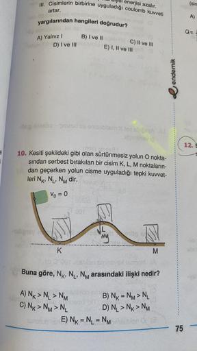 e
1
artar.
om 20,0 imicheb nimialle so
yargılarından hangileri doğrudur?
69 abrujublo Jm 021 Imand mak
A) Yalnız I
16/0
enerjisi azalır.
III. Cisimlerin birbirine uyguladığı coulomb kuvveti
D) I ve III
-18lipisy
-lep Xixisoia-oriesd tis eniesbbsm X tee abi