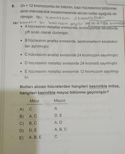 2n = 12 kromozomlu bir bitkinin, bazı hücrelerinin bölünme-
sinin mikroskobik incelenmesinde alınan notlar aşağıda ve-
rilmiştir. He kromozom 2 kromotiflidir.
Her kromotit bir kromozom sayılır
12.2=24 kromoso
• A hücresinin metafaz evresinde, kromozomlar e