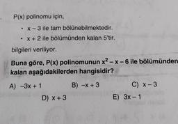 P(x) polinomu için,
• x-3 ile tam bölünebilmektedir.
.
• x + 2 ile bölümünden kalan 5'tir.
.
bilgileri veriliyor.
Buna göre, P(x) polinomunun x²-x-6 ile bölümünden
kalan aşağıdakilerden hangisidir?
A) -3x+1
B) -x + 3
D) x + 3
C) x-3
E) 3x - 1