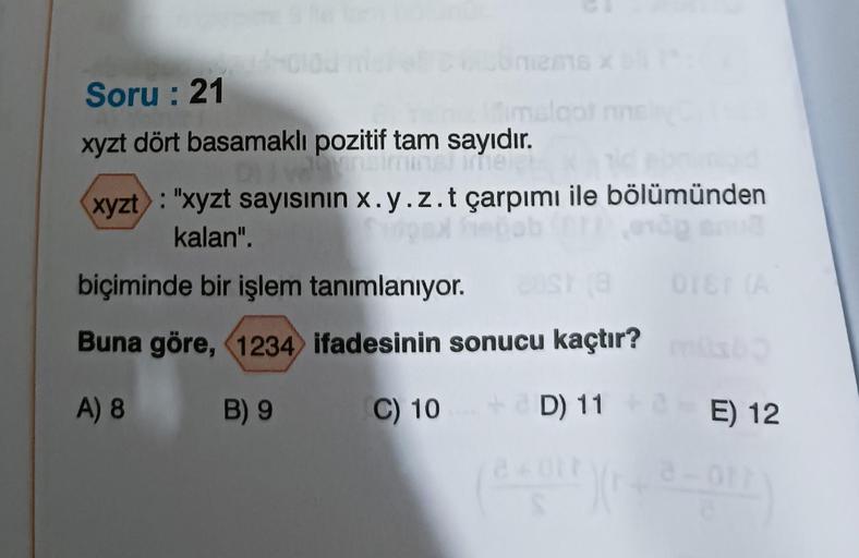 2016 x
Soru: 21
xyzt dört basamaklı pozitif tam sayıdır.
hal imeich
Dlivering
xyzt: "xyzt sayısının x. y.z.t çarpımı ile bölümünden
kalan".
biçiminde bir işlem tanımlanıyor. Cast (B
Buna göre, 1234 ifadesinin sonucu kaçtır?
A) 8
B) 9
C) 10
got nne
orer (A
