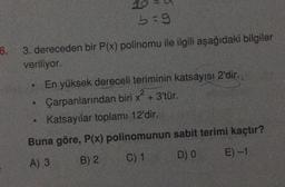 6.
10
b=9
3. dereceden bir P(x) polinomu ile ilgili aşağıdaki bilgiler
veriliyor.
En yüksek dereceli teriminin katsayısı 2'dir.
Çarpanlarından biri x² + 3'tür.
Katsayılar toplamı 12'dir.
Buna göre, P(x) polinomunun sabit terimi kaçtır?
A) 3
B) 2
C) 1
D) 0
E) -1
9