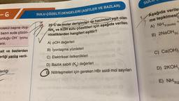 -6
molekül başına oluş-
bazın suda çözün-
urduğu OH iyonu
enir.
sit ve bazlardan
erliği yanlış veril-
gerliği abo
SULU ÇÖZELTİ DENGELERİ (ASİTLER VE BAZLAR)
25 C'de molar derişimleri ve hacimleri eşit olan
NH3 ve KOH sulu çözeltileri için aşağıda verilen
niceliklerden hangileri eşittir?
A) POH değerleri
B) İyonlaşma yüzdeleri
Ob mumistem ev
C) Elektriksel iletkenlikleri
(8
D) Bazlık sabiti (K₂) değerleri
E Nötrleşmeleri için gereken HBr asidi mol sayıları
bobrill
SUL
Aşağıda veriler
me tepkimes
A) NH3 (suda)
B) 2NaOH(k)
+
1.
74
C) Ca(OH)
D) 2KOH
E) NH3(9