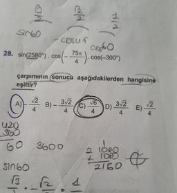 SINGO
28. sin(2580°). cos(-
A)
U20
360
çarpımının (sonucu aşağıdakilerden hangisine
eşittir?
60
Sin60
√√2
4
B) -
COSUT
(-75T).
costo
75T). cos(-300°)
4
d
3√2
4
3600
C)
Hirl
13. 12. 1
√6
4
D).
3√2
4
2 1080
1080
£
2160
√√2
E) -
4