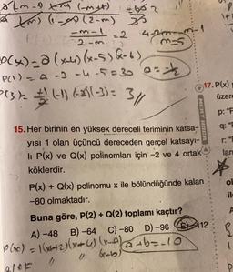 2652
olm-1 XM (_m+t)
atm) (1-0) (2-m) 33
-3-1
4-2=-
PL) 25 2-3:2
P(x) = a (x-4) (x-5) (-6)
P(1) = a -3 -4 -5=300=12
5(3x = (-1) (-2)(-3) = 3//
335
MERT HOCA
15. Her birinin en yüksek dereceli teriminin katsa-
yısı 1 olan üçüncü dereceden gerçel katsayı-
li P(x) ve Q(x) polinomları için -2 ve 4 ortak
köklerdir.
Buna göre, P(2) + Q(2) toplamı kaçtır?
A) -48
B) -64 C) -80
P(x) = 1(x+2)(x+6) (x) a+b=_10
U (xab)
g/F
17. P(x)
P(x) + Q(x) polinomu x ile bölündüğünde kalan
-80 olmaktadır.
D) -96
D)-96 E 112
üzere
P: "F
q: "E
r:
lan
*
ol
il
A
20
O