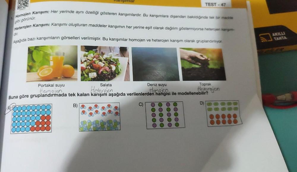 Karışımlar
dir.
1. Homojen Karışım: Her yerinde aynı özelliği gösteren karışımlardır. Bu karışımlara dışarıdan bakıldığında tek bir madde
gibi görünür.
Heterojen Karışım: Karışımı oluşturan maddeler karışımın her yerine eşit olarak dağılım göstermiyorsa he