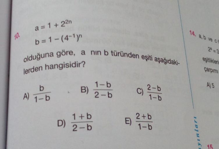 10.
a = 1+22n
b=1-(4-¹)n
olduğuna göre, a nın b türünden eşiti aşağıdaki-
lerden hangisidir?
A)
b
1-b
D)
B)
1+b
2-b
1-b
2-b
E)
C)
2-b
1-b
2+b
1-b
14. a,b ve ce
2ª=3
ayınları
eşitliklerin
çarpımı
A) 5
15.