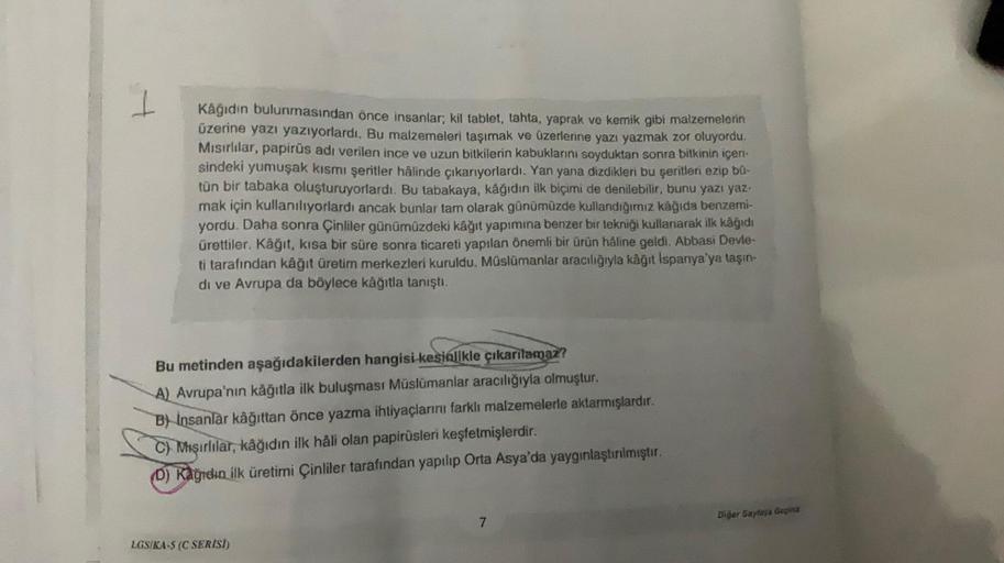 Kâğıdın bulunmasından önce insanlar; kil tablet, tahta, yaprak ve kemik gibi malzemelerin
üzerine yazı yazıyorlardı. Bu malzemeleri taşımak ve üzerlerine yazı yazmak zor oluyordu.
Mısırlılar, papirüs adı verilen ince ve uzun bitkilerin kabuklarını soydukta