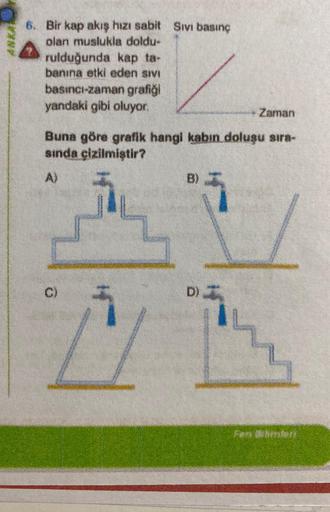WYK
6. Bir kap akış hızı sabit Sivi basınç
olan muslukla doldu-
rulduğunda kap ta-
banına etki eden sivi
basıncı-zaman grafiği
yandaki gibi oluyor.
Zaman
Buna göre grafik hangi kabin doluşu sıra-
sında çizilmiştir?
A)
1
B)