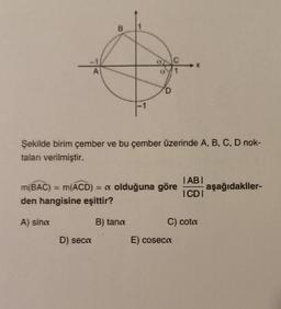 A
B
D) seca
Şekilde birim çember ve bu çember üzerinde A, B, C, D nok-
taları verilmiştir.
D
m(BAC) = m(ACD) = a olduğuna göre
den hangisine eşittir?
A) sina
B) tank
IABI
ICDI
C) cota
E) coseca
aşağıdakiler-