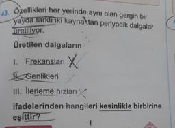 43. Özellikleri her yerinde aynı olan gergin bir
yayda farklı iki kaynaktan periyodik dalgalar
Dretiliyor.
Üretilen dalgaların
1. Frekansları X
Genlikleri
III. Ilerleme hızları X
ifadelerinden hangileri kesinlikle birbirine
eşittir?
(
C