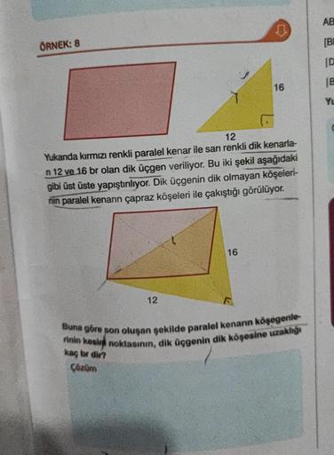 ÖRNEK: 8
12
Yukanda kırmızı renkli paralel kenar ile sarı renkli dik kenarla-
n 12 ve 16 br olan dik üçgen veriliyor. Bu iki şekil aşağıdaki
gibi üst üste yapıştırılıyor. Dik üçgenin dik olmayan köşeleri-
nin paralel kenarın çapraz köşeleri ile çakıştığı g