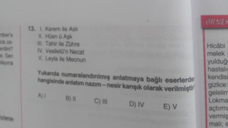 mbere
Sen
playna
ylene
13. 1. Kerem ile Aslı
II. Hüsnü Aşk
III. Tahir ile Zühre
IV. Vesiletü'n Necat
V. Leyla ile Mecnun
Yukanda numaralandırılmış anlatmaya bağlı eserlerde
hangisinde anlatım nazım-nesir karışık olarak verilmiştir
A) I B) II
C) III
D) IV E