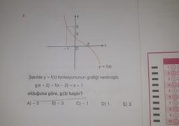 7.
- 1
>
5
3
O
2
IN
X
C) - 1
y = f(x)
Şekilde y = f(x) fonksiyonunun grafiği verilmiştir.
g(x + 2) + f(x - 2) = x + 1
olduğuna göre, g(3) kaçtır?
A) - 5
B) - 3
D) 1 E) 3
1 AC
2 AC
A C
4 (A)
5 (A
6
7
8
10