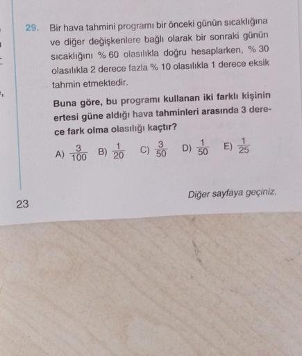 =,
29. Bir hava tahmini programı bir önceki günün sıcaklığına
ve diğer değişkenlere bağlı olarak bir sonraki günün
sıcaklığını % 60 olasılıkla doğru hesaplarken, % 30
olasılıkla 2 derece fazla % 10 olasılıkla 1 derece eksik
tahmin etmektedir.
23
Buna göre,