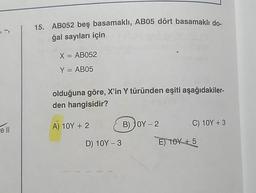 r
e ll
15. AB052 beş basamaklı, AB05 dört basamaklı do-
ğal sayıları için
X = AB052
Y = AB05
olduğuna göre, X'in Y türünden eşiti aşağıdakiler-
den hangisidir?
A) 10Y + 2
D) 10Y - 3
B) OY-2
C) 10Y + 3
E) 10X +5