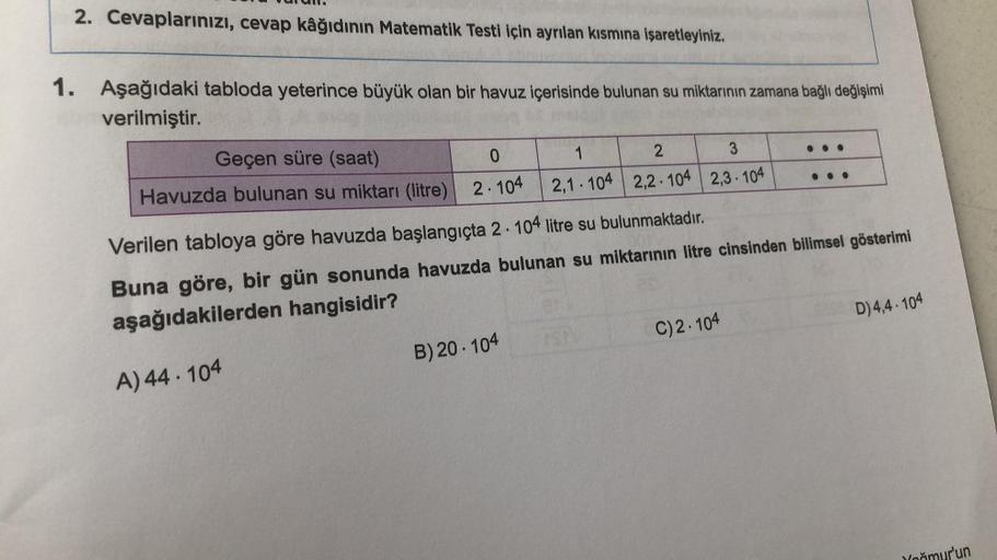2. Cevaplarınızı, cevap kâğıdının Matematik Testi için ayrılan kısmına işaretleyiniz.
1. Aşağıdaki tabloda yeterince büyük olan bir havuz içerisinde bulunan su miktarının zamana bağlı değişimi
verilmiştir.
og in
Geçen süre (saat)
0
Havuzda bulunan su mikta