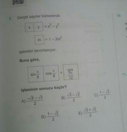 7. Gerçel sayılar kümesinde
= x² - y²
X y
işlemleri tanımlanıyor.
Buna göre,
A)
m = 1-2m²
sin-
8
COS-
TU
8
işleminin sonucu kaçtır?
-√2-√3
2
+
D) 1-√2
2
B)
COS
5T
12
√3-√2
2
E)
c) 1-√3
C)
2
√3+ √2
2
10.
d
11.