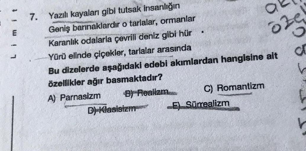 Limit
7. Yazılı kayaları gibi tutsak insanlığın
Geniş barınaklardır o tarlalar, ormanlar
Karanlık odalarla çevrill deniz gibi hür
Yürü elinde çiçekler, tarlalar arasında
Bu dizelerde aşağıdaki edebi akımlardan hangisine ait
özellikler ağır basmaktadır?
A) 