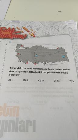 Fark
tiyorum
iz
1
3
R
S
15
s
R
U
B
2
7.
nag
IV
V
Yukarıdaki haritada numaralandırılarak verilen yerler-
den hangisinde dalga biriktirme şekilleri daha fazla
görülür?
A) I.
B) II.
etin
yınları
2.9
C) III.
D) IV.
E) V.