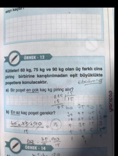 sayı kaçur
ÖRNEK - 13
Kütleleri 60 kg, 75 kg ve 90 kg olan üç farklı cins
pirinç birbirine karıştırılmadan eşit büyüklükte
poşetlere konulacaktır.
Ebob='g
a) Bir poşet en çok kaç kg pirinç alır?
225 | 15
15
15
45 60 75 90 2
Jo ar USL
1 45 45 10
25 15 3
←
2