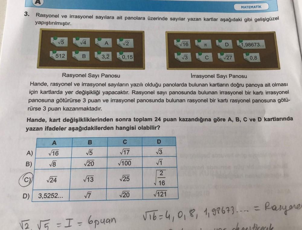 3. Rasyonel ve irrasyonel sayılara ait panolara üzerinde sayılar yazan kartlar aşağıdaki gibi gelişigüzel
yapıştırılmıştır.
√√5
512
A)
B)
(C)
D)
√4
A
√16
√√8
B
√24
3,5252...
B
√√5
√20
√2
3,2 0,15
√13
√7
√2, √√5 = I = 6puan
Rasyonel Sayı Panosu
Irrasyonel S